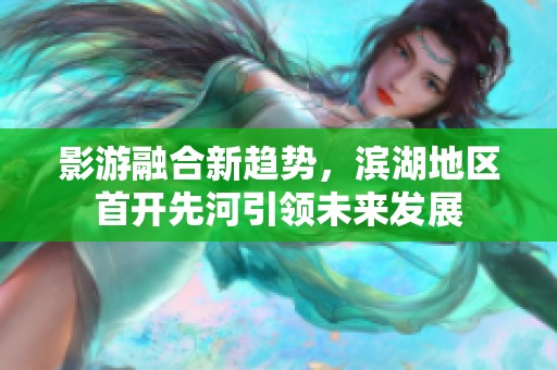 影游融合新趋势，滨湖地区首开先河引领未来发展