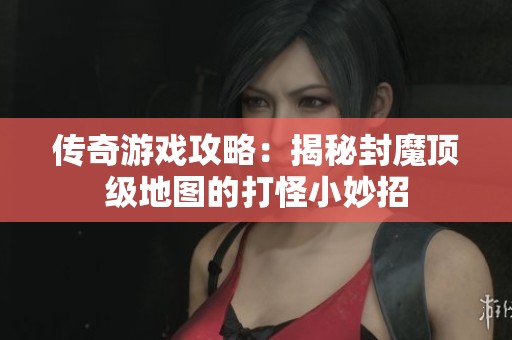 传奇游戏攻略：揭秘封魔顶级地图的打怪小妙招