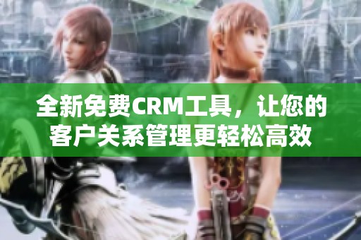 全新免费CRM工具，让您的客户关系管理更轻松高效