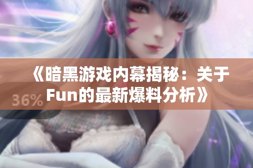 《暗黑游戏内幕揭秘：关于Fun的最新爆料分析》