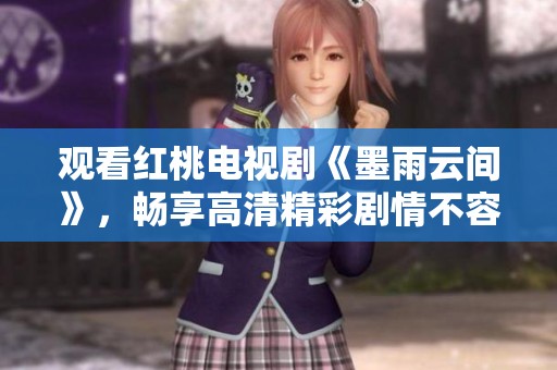 观看红桃电视剧《墨雨云间》，畅享高清精彩剧情不容错过