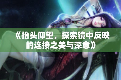 《抬头仰望，探索镜中反映的连接之美与深意》