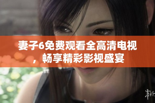 妻子6免费观看全高清电视，畅享精彩影视盛宴