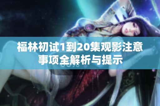 福林初试1到20集观影注意事项全解析与提示