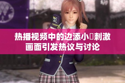 热播视频中的边添小泬刺激画面引发热议与讨论