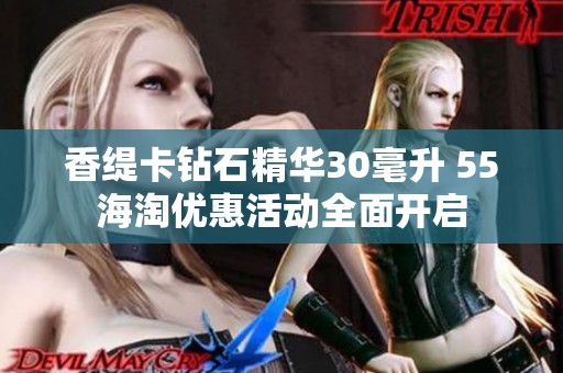 香缇卡钻石精华30毫升 55海淘优惠活动全面开启