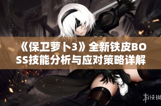 《保卫萝卜3》全新铁皮BOSS技能分析与应对策略详解