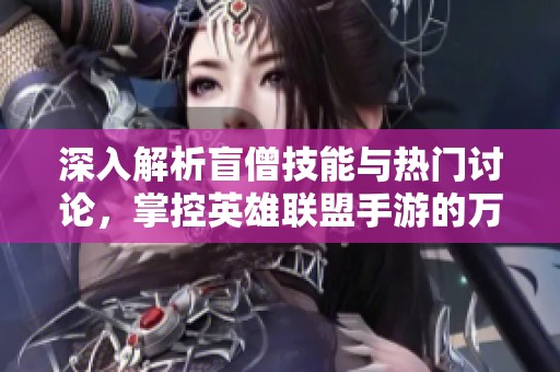 深入解析盲僧技能与热门讨论，掌控英雄联盟手游的万象之力