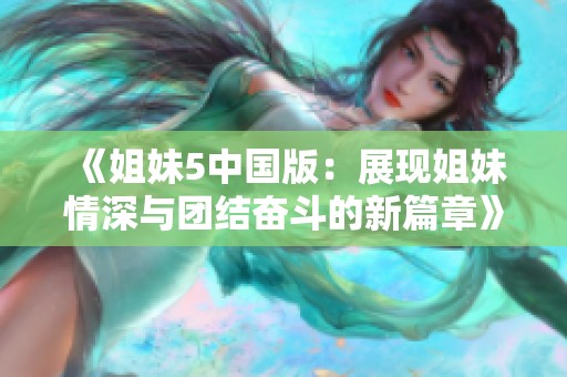 《姐妹5中国版：展现姐妹情深与团结奋斗的新篇章》