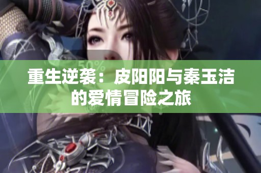重生逆袭：皮阳阳与秦玉洁的爱情冒险之旅