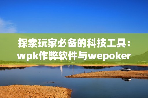 探索玩家必备的科技工具：wpk作弊软件与wepoker私人局使用指南