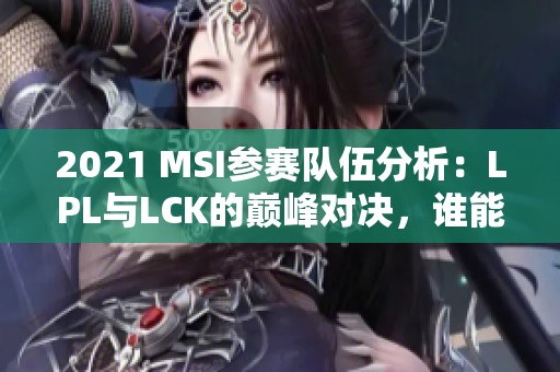 2021 MSI参赛队伍分析：LPL与LCK的巅峰对决，谁能夺冠全球荣誉