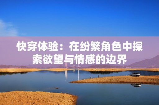快穿体验：在纷繁角色中探索欲望与情感的边界