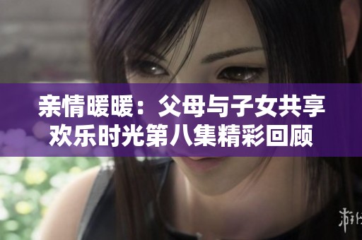 亲情暖暖：父母与子女共享欢乐时光第八集精彩回顾