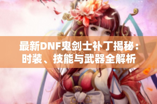 最新DNF鬼剑士补丁揭秘：时装、技能与武器全解析