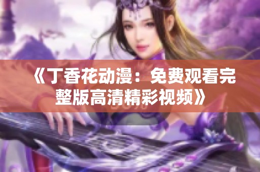 《丁香花动漫：免费观看完整版高清精彩视频》