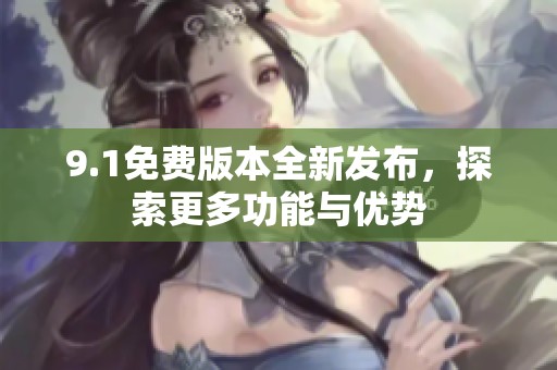 9.1免费版本全新发布，探索更多功能与优势