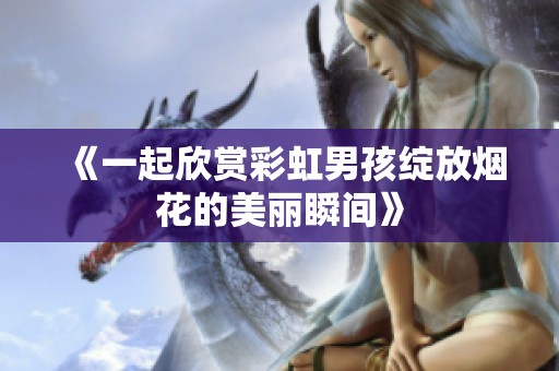 《一起欣赏彩虹男孩绽放烟花的美丽瞬间》