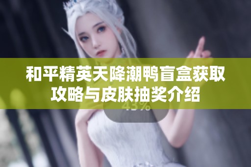 和平精英天降潮鸭盲盒获取攻略与皮肤抽奖介绍
