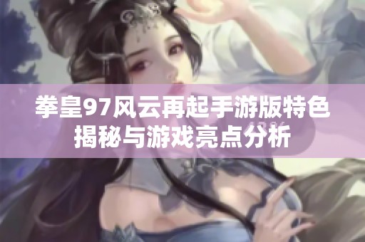 拳皇97风云再起手游版特色揭秘与游戏亮点分析
