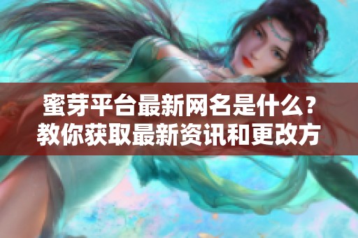 蜜芽平台最新网名是什么？教你获取最新资讯和更改方式