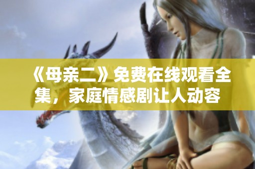 《母亲二》免费在线观看全集，家庭情感剧让人动容