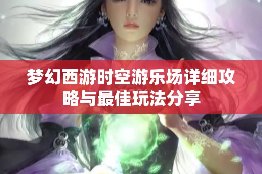 梦幻西游时空游乐场详细攻略与最佳玩法分享