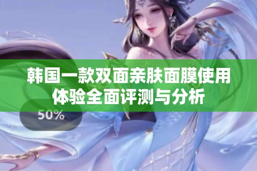 韩国一款双面亲肤面膜使用体验全面评测与分析