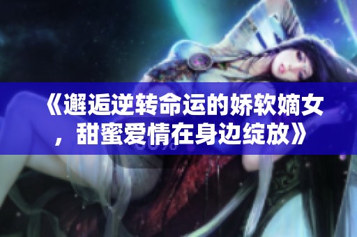 《邂逅逆转命运的娇软嫡女，甜蜜爱情在身边绽放》
