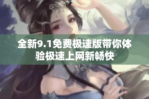全新9.1免费极速版带你体验极速上网新畅快