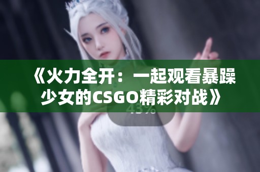 《火力全开：一起观看暴躁少女的CSGO精彩对战》