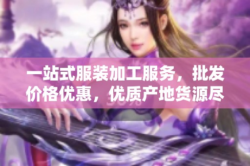 一站式服装加工服务，批发价格优惠，优质产地货源尽在这里