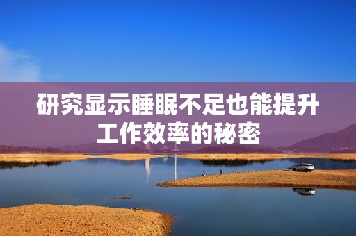 研究显示睡眠不足也能提升工作效率的秘密