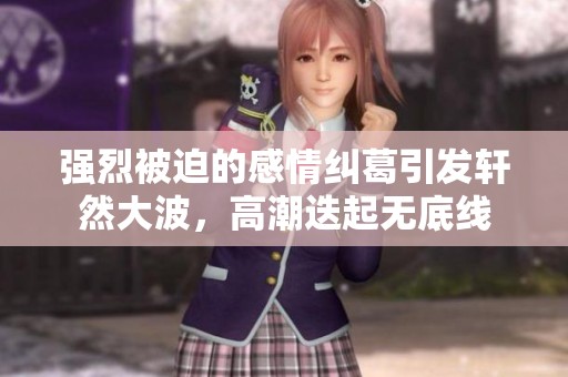 强烈被迫的感情纠葛引发轩然大波，高潮迭起无底线