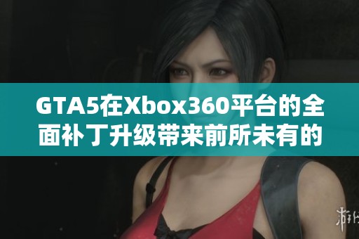 GTA5在Xbox360平台的全面补丁升级带来前所未有的游戏体验提升