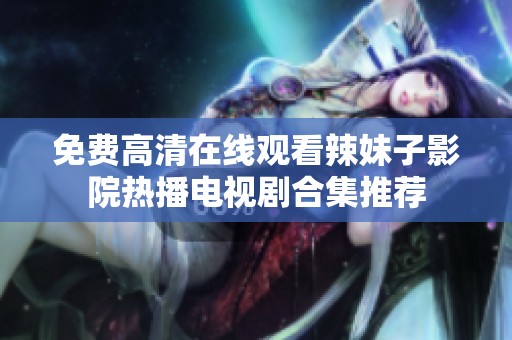 免费高清在线观看辣妹子影院热播电视剧合集推荐