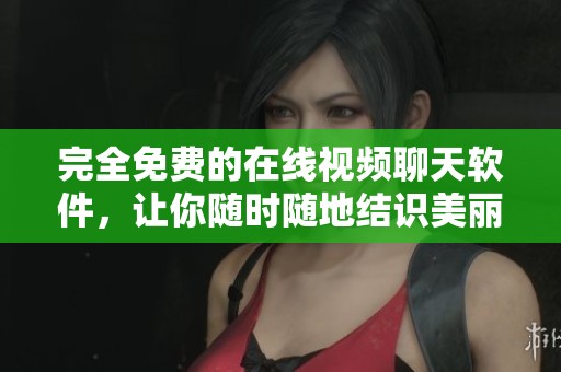 完全免费的在线视频聊天软件，让你随时随地结识美丽朋友