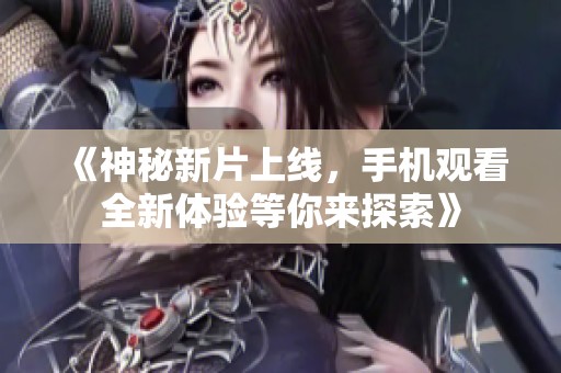 《神秘新片上线，手机观看全新体验等你来探索》