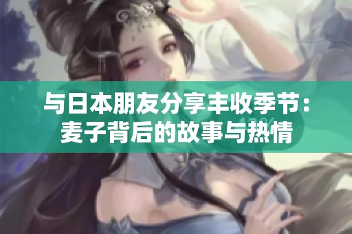 与日本朋友分享丰收季节：麦子背后的故事与热情