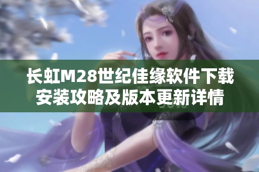 长虹M28世纪佳缘软件下载安装攻略及版本更新详情
