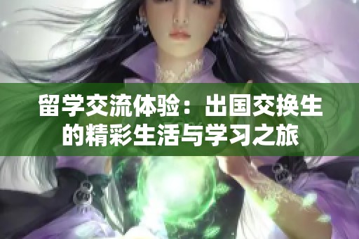 留学交流体验：出国交换生的精彩生活与学习之旅