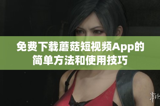 免费下载蘑菇短视频App的简单方法和使用技巧