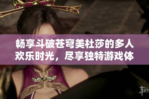 畅享斗破苍穹美杜莎的多人欢乐时光，尽享独特游戏体验