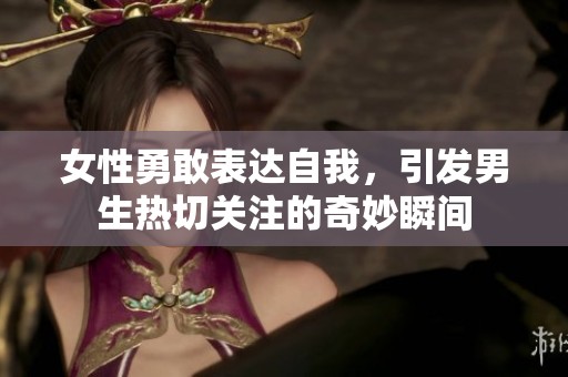女性勇敢表达自我，引发男生热切关注的奇妙瞬间