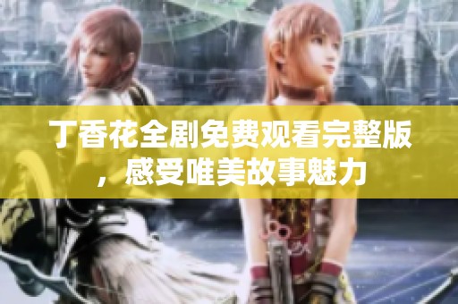 丁香花全剧免费观看完整版，感受唯美故事魅力