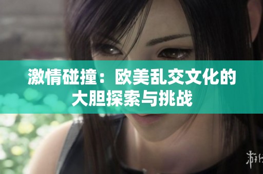 激情碰撞：欧美乱交文化的大胆探索与挑战