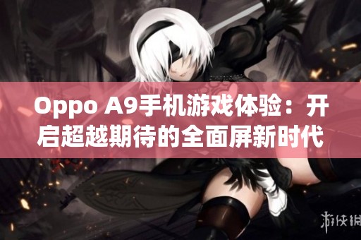 Oppo A9手机游戏体验：开启超越期待的全面屏新时代