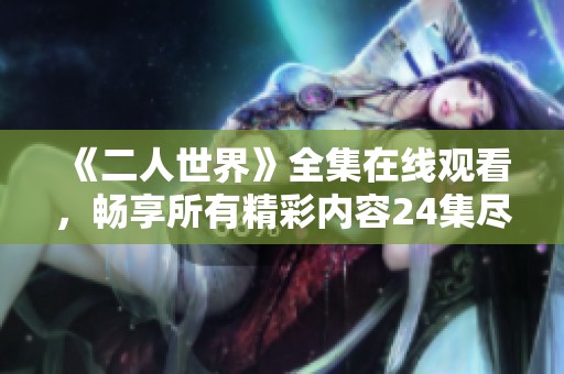 《二人世界》全集在线观看，畅享所有精彩内容24集尽在掌握