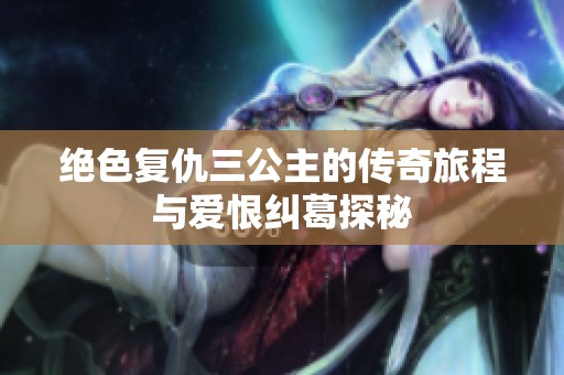 绝色复仇三公主的传奇旅程与爱恨纠葛探秘