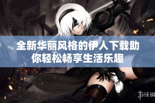 全新华丽风格的伊人下载助你轻松畅享生活乐趣